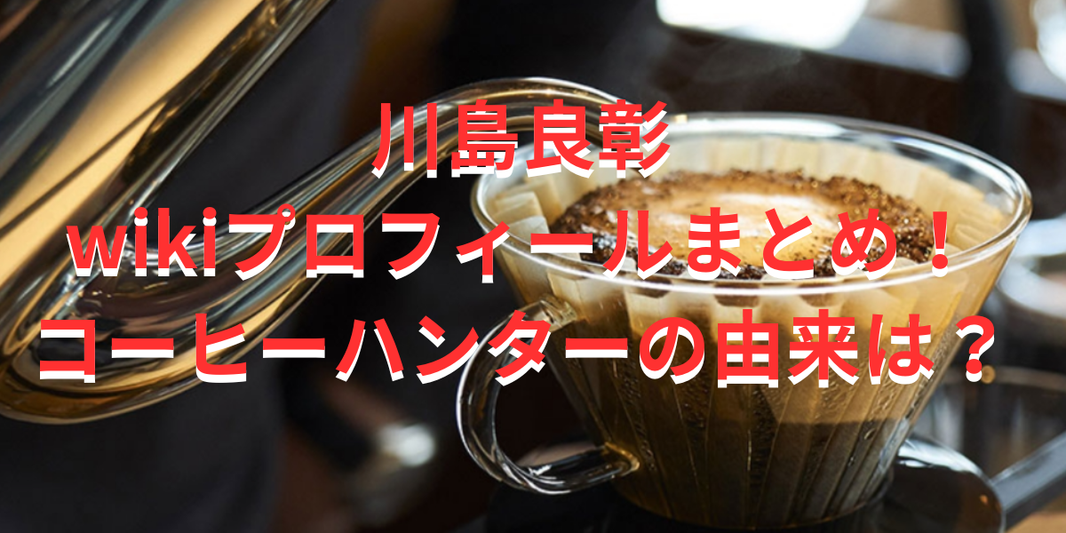 川島良彰のwikiプロフィールまとめ！コーヒーハンター