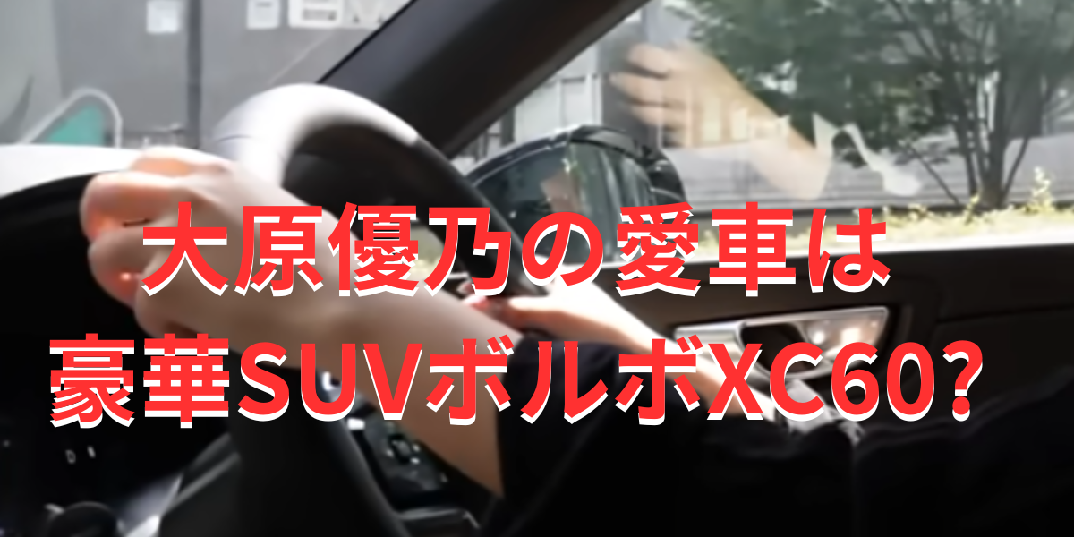 大原優乃の車の車種は豪華SUVボルボXC60?