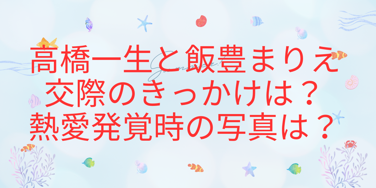 高橋一生と飯豊まりえ-交際のきっかけは？-熱愛発覚時の写真は？