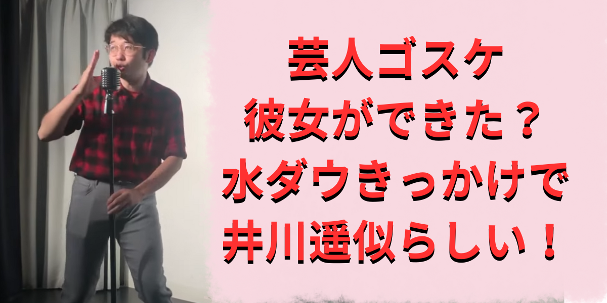 芸人ゴスケに彼女ができた？水ダウきっかけで井川遥似