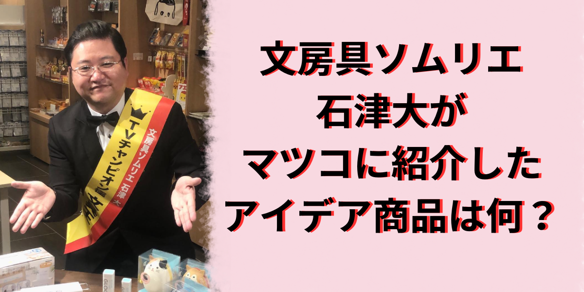 文房具ソムリエ石津大がマツコに紹介したアイデア商品は何？