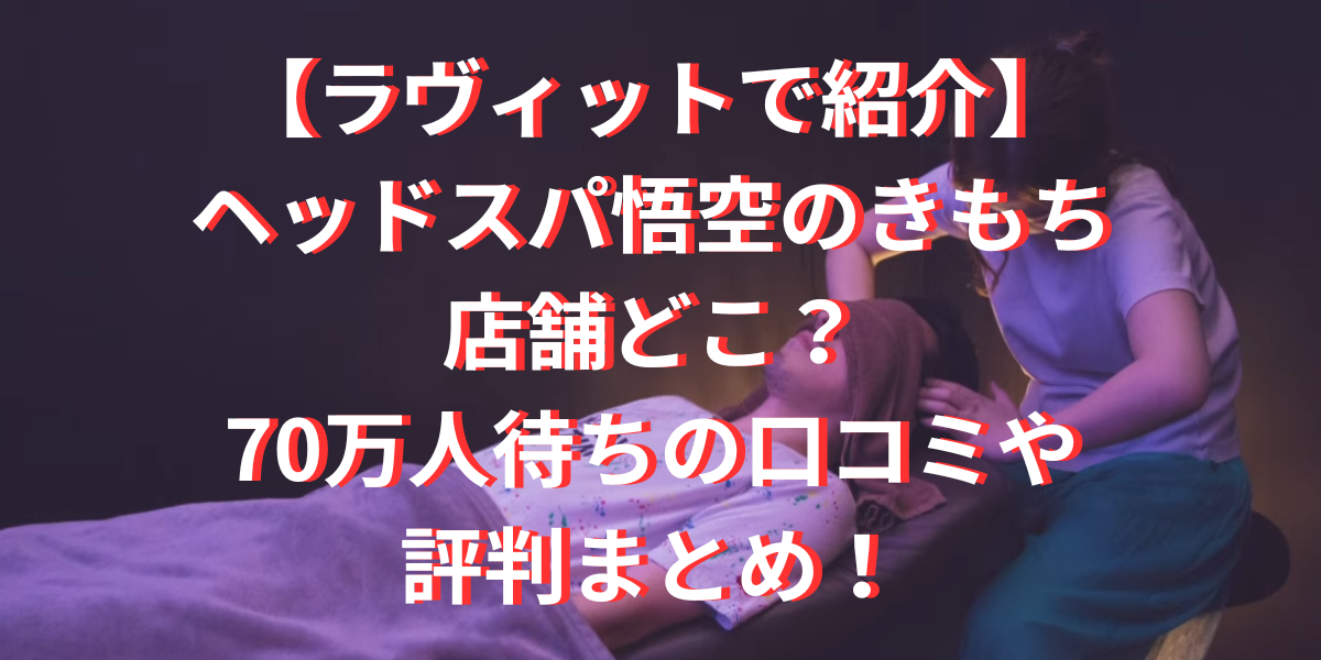 【ラヴィット】ヘッドスパ悟空のきもちの店舗どこ？評判と口コミ