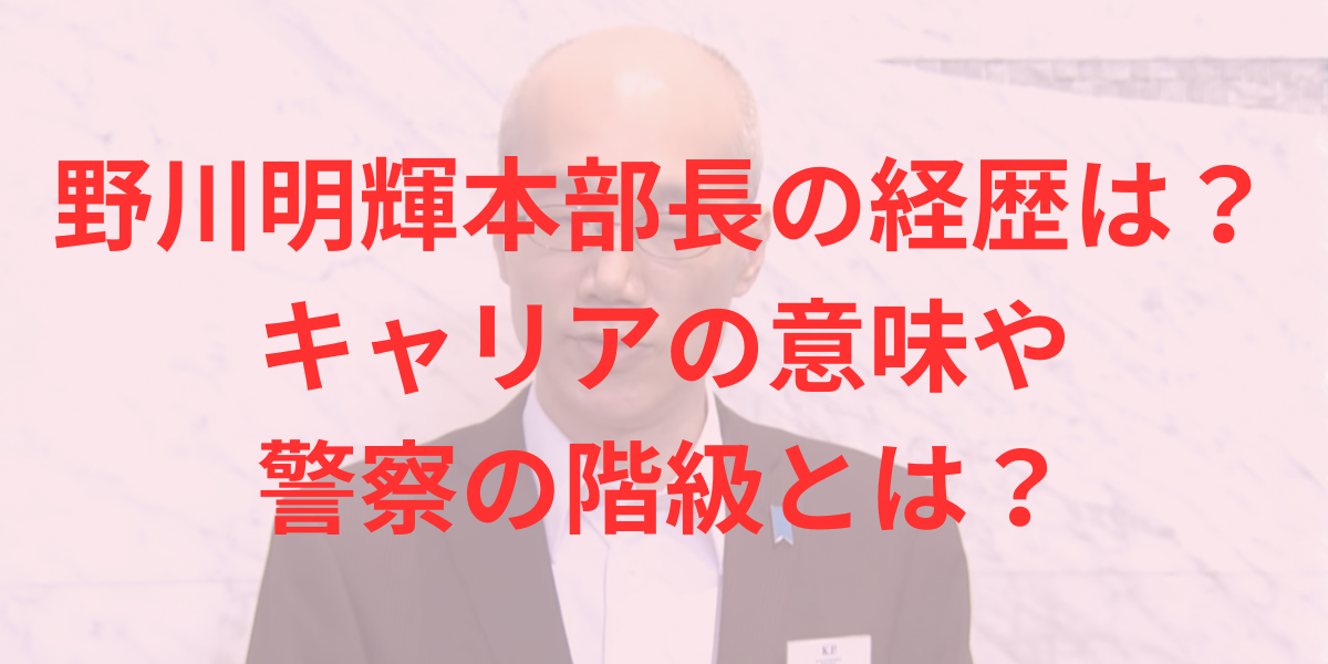 野川明輝本部長の経歴は？