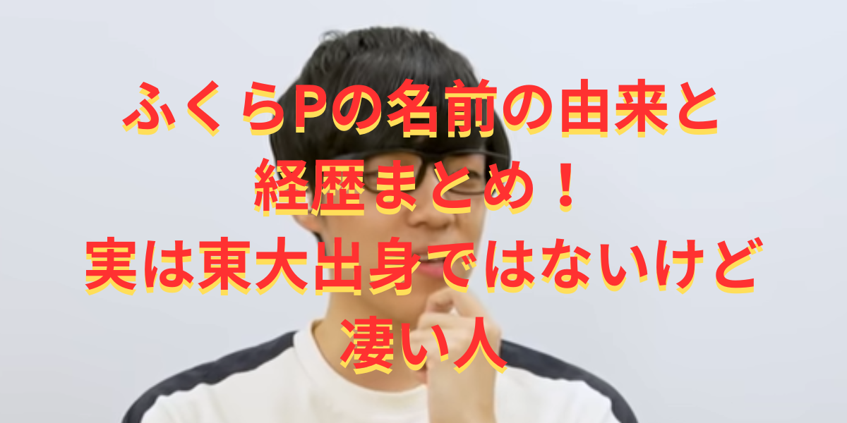 ふくらPの名前の由来と経歴まとめ！実は東大出身ではない