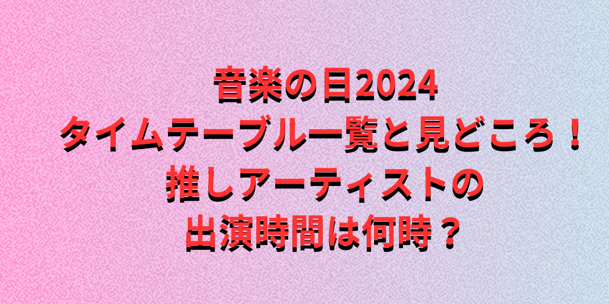 音楽の日2024タイムテーブル一覧と見どころ！推しアーティストの出演時間は何時？