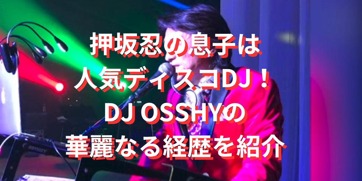 押坂忍の息子は人気ディスコDJ！DJ OSSHYの華麗なる経歴