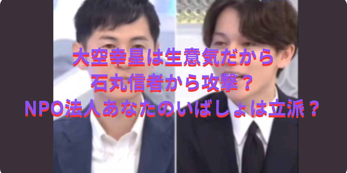 大空幸星は生意気だから石丸信者から攻撃？NPO法人あなたのいばしょは立派？