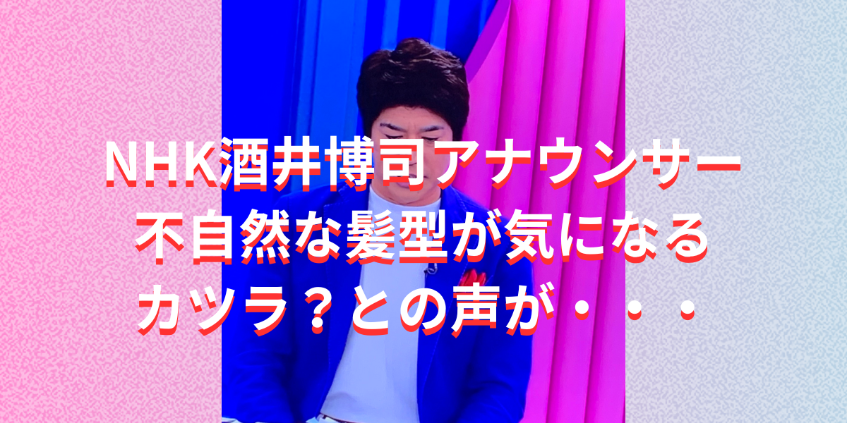 NHK酒井博司アナウンサー不自然な髪型が気になるカツラ？