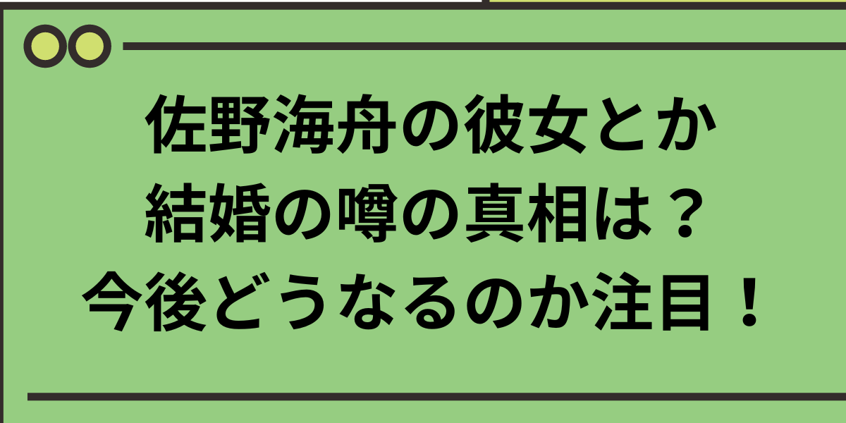 佐野海舟の彼女とか結婚の噂の真相は？