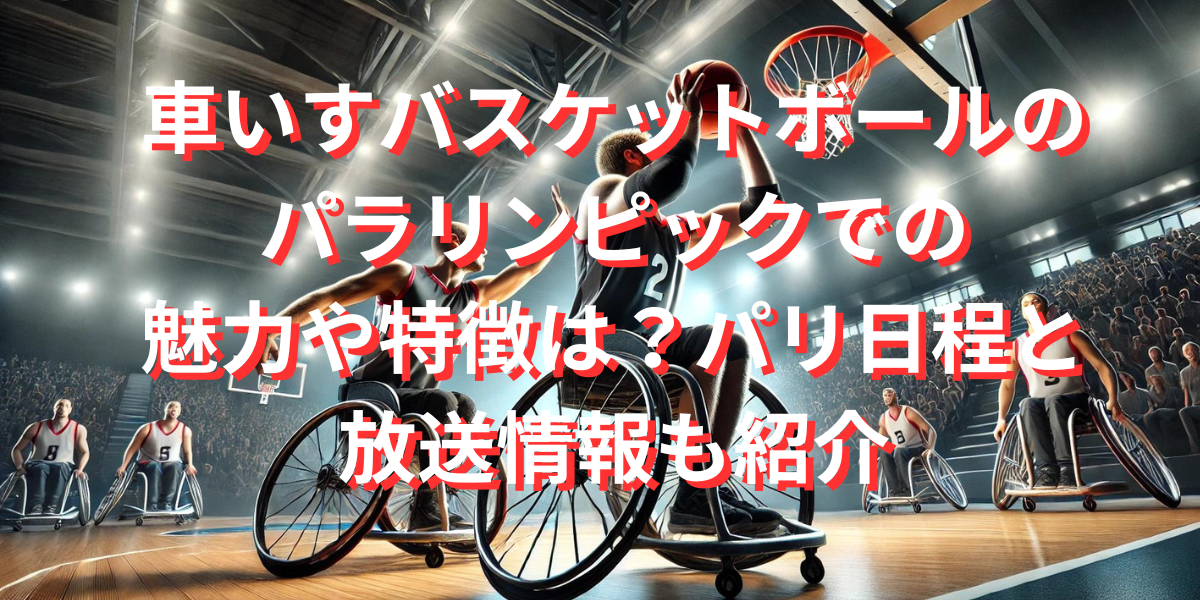 車いすバスケットボールのパラリンピックでの魅力や特徴は？パリ日程と放送情報も紹介