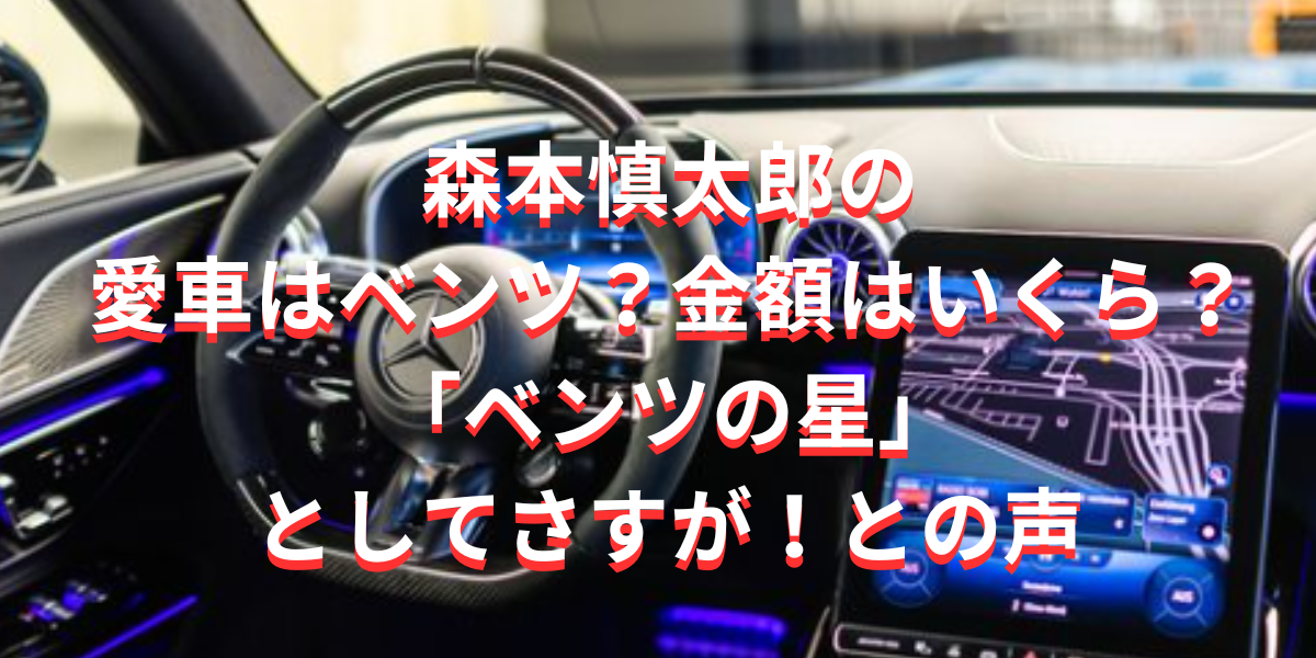 森本慎太郎の愛車はベンツ？金額はいくら？ 「ベンツの星」としてさすが！との声