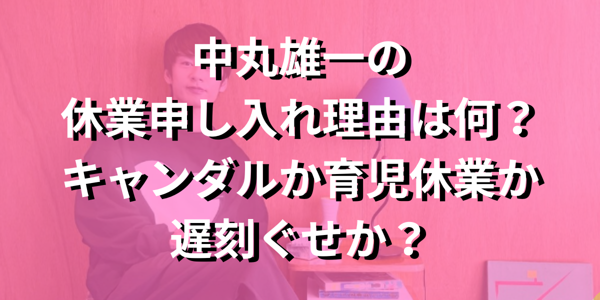 中丸雄一の休業申し入れ理由は何？スキャンダルか育児休業か遅刻ぐせか？