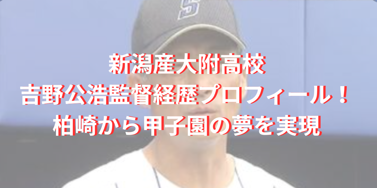 新潟産大附高校の吉野公浩監督経歴プロフィール！柏崎から甲子園の夢を実現