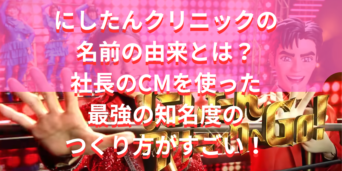 にしたんクリニックの 名前の由来とは？社長のCMを使った最強の知名度のつくり方がすごい！