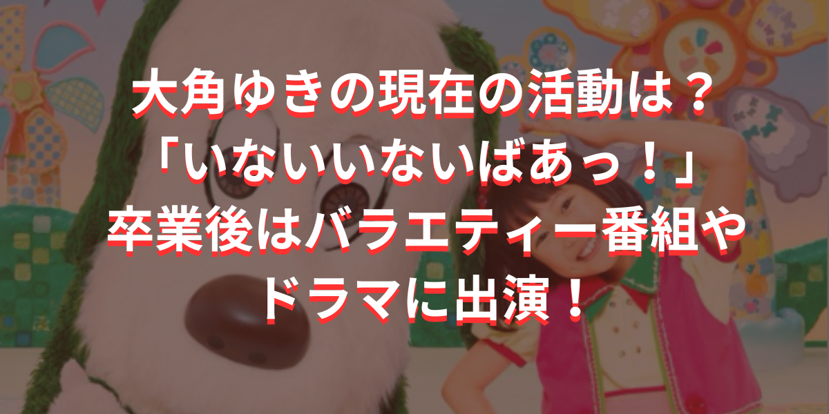 大角ゆきの現在の活動は？「いないいないばあっ！」卒業後はバラエティー番組やドラマ