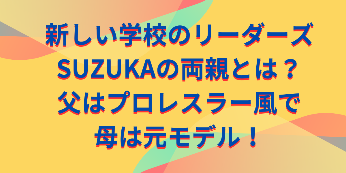 新しい学校のリーダーズSUZUKAの両親とは？父はプロレスラー風で母は元モデル！