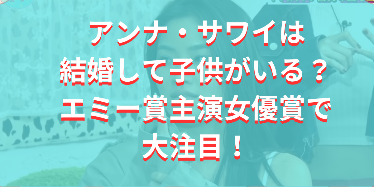 アンナ・サワイは結婚して子供がいる？エミー賞主演女優賞で大注目！