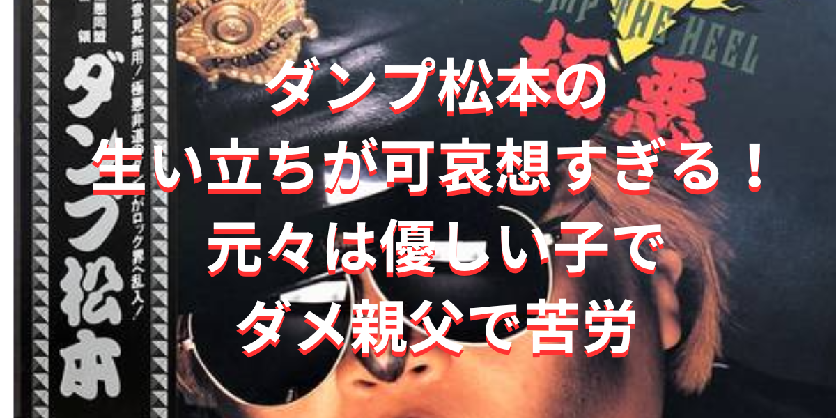 ダンプ松本の生い立ちが可哀想すぎる！元々は優しい子でダメ親父で苦労