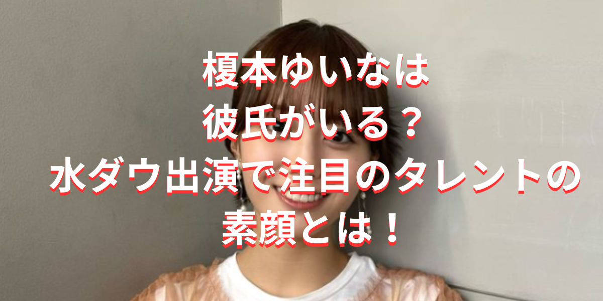 榎本ゆいなは彼氏がいる？水ダウ出演で注目のタレントの素顔とは！