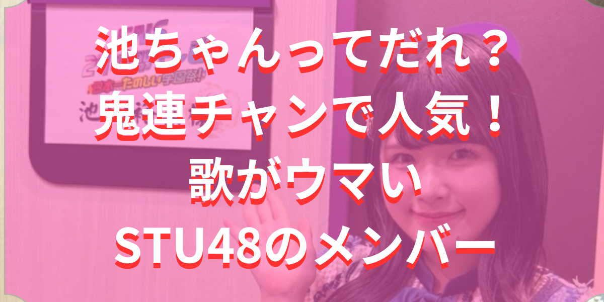 池ちゃんってだれ？鬼連チャンで人気！歌がウマいSTU48のメンバー