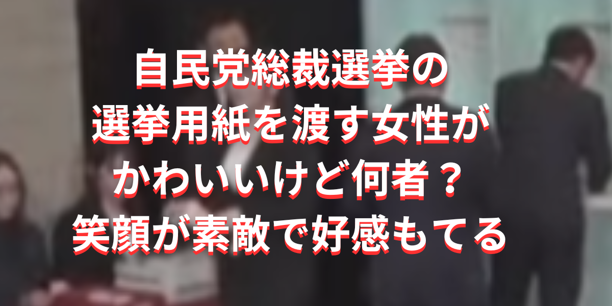 自民党総裁選挙の選挙用紙を渡す女性がかわいいけど何者？笑顔が素敵で好感との声