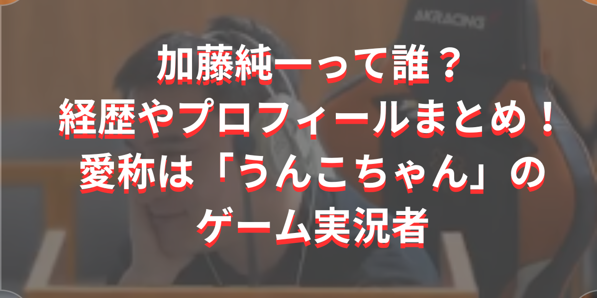 加藤純一って誰？経歴やプロフィールまとめ！愛称は「うんこちゃん」のゲーム実況者