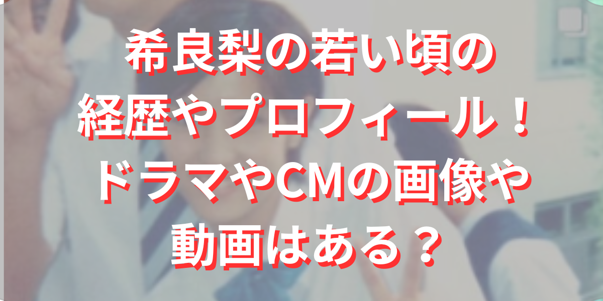 希良梨の若い頃の経歴やプロフィール！ドラマやCMの画像や動画はある？