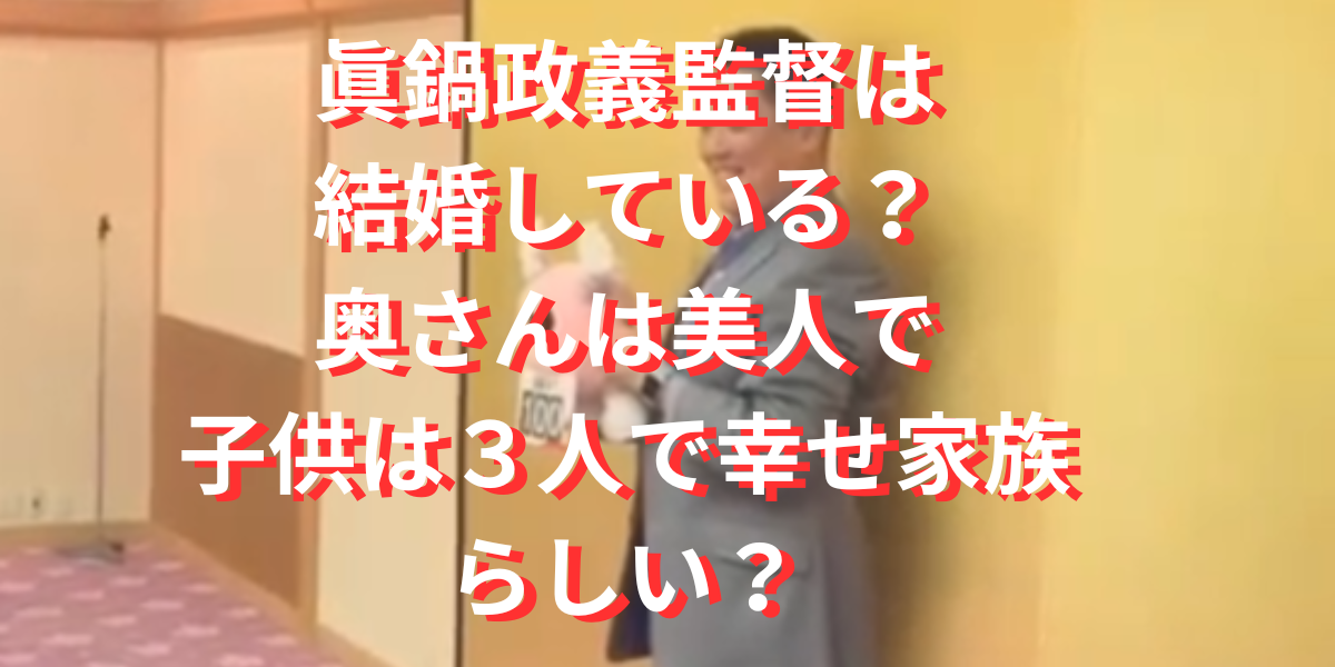 眞鍋政義監督は結婚している？奥さんは美人で子供は３人で幸せ家族？