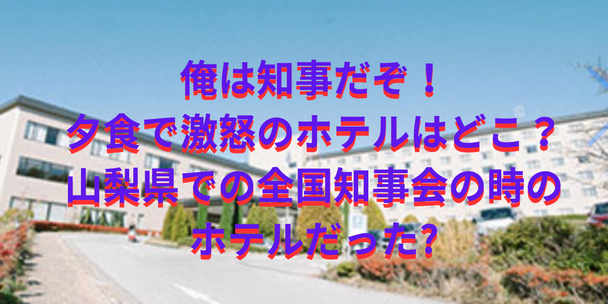 俺は知事だぞ！夕食で激怒のホテルはどこ？山梨県での全国知事会の時のホテル？