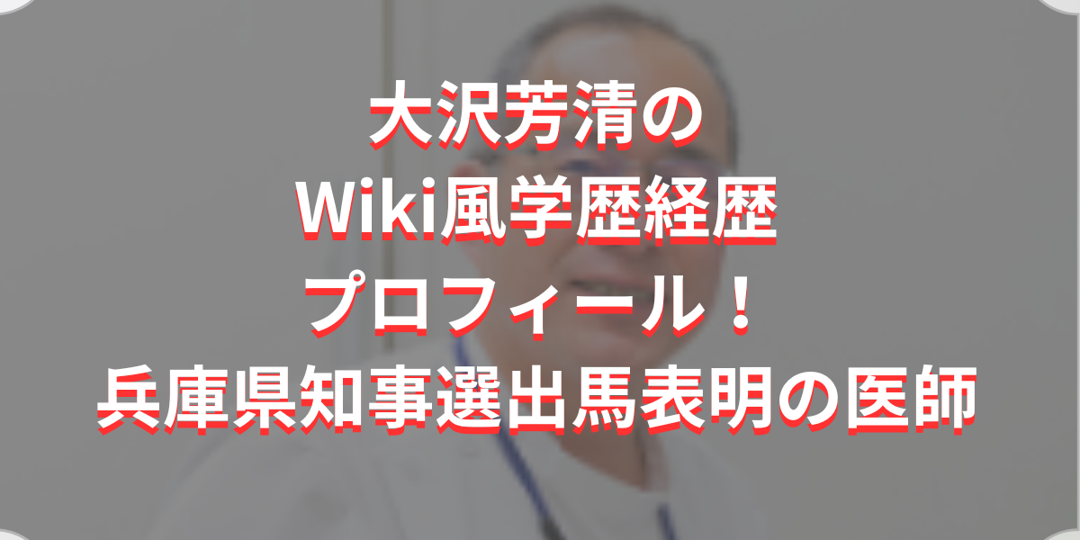 大沢芳清のWiki風学歴経歴プロフィール！兵庫県知事選出馬表明の医師