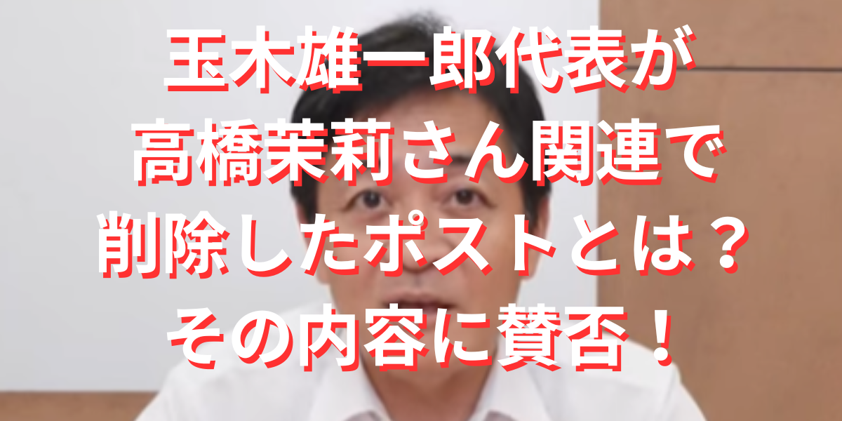 玉木雄一郎代表が高橋茉莉さん関連で削除したポストとは？その内容に賛否！