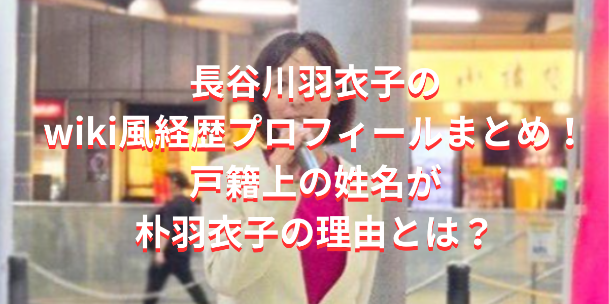 長谷川羽衣子のwiki風経歴プロフィールまとめ！戸籍上の姓名は朴羽衣子の理由とは？