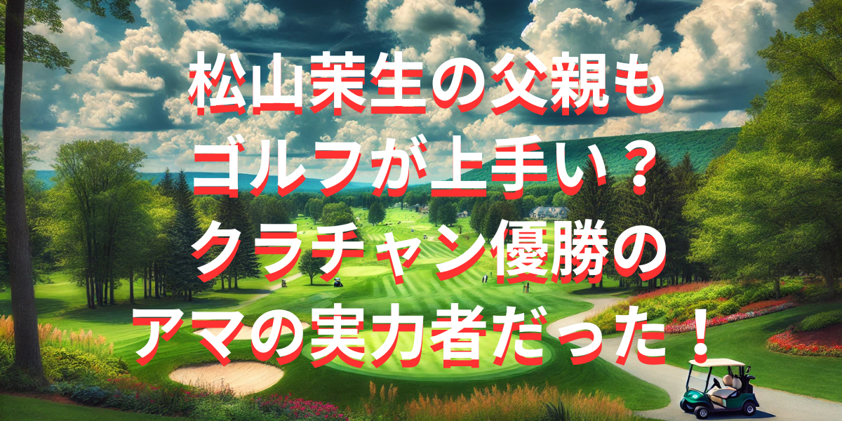 松山茉生の父親もゴルフが上手い？クラチャン優勝のアマの実力者だった！