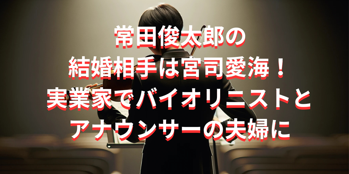 常田俊太郎の結婚相手は宮司愛海！実業家でバイオリニストとアナウンサーの夫婦に