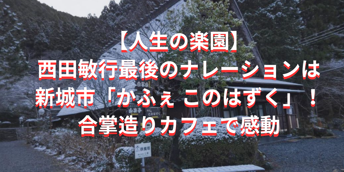 【人生の楽園】西田敏行最後のナレーションは新城市「かふぇ このはずく」！ 合掌造りカフェで感動