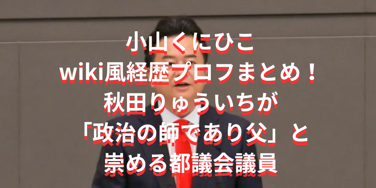 小山くにひこwiki風経歴プロフまとめ！秋田りゅういちが「政治の師であり父」と崇める議員